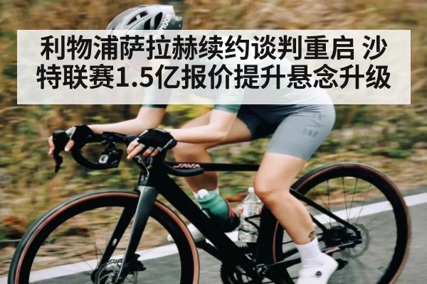 利物浦萨拉赫续约谈判重启 沙特联赛1.5亿报价提升悬念升级